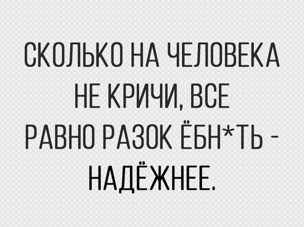 СКОЛЬКО НА ЧЕЛОВЕКА НЕ КРИЧИ ВСЕ РАВНО РАЗОК ЕБНТЬ НАДЕЖНЕЕ