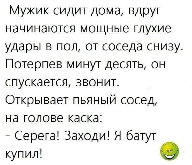 Мужик сидит дома вдруг начинаются мощные глухие удары в пол от соседа снизу Потерпев минут десять он спускается звонит Открывает пьяный сосед на голове каска Серега Заходи Я батут купил в