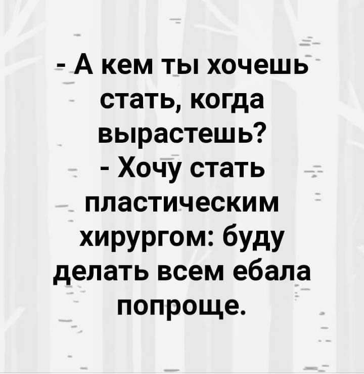 А кем ты хочешь стать когда вырастешь Хочу стать пластическим хирургом буду делать всем ебала попроще