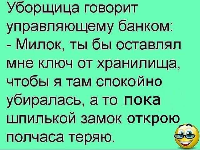 Уборщица говорит управляющему банком Милок ты бы оставлял мне ключ от хранилища чтобы я там спокойно убиралась а то пока шпилькой замок открою полчаса теряю