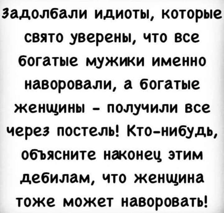 задолбали идиоты которые свято _уверены что все богатые мужики именно наворовали а богатые женщины получили все через постель Кто нибудь объясните наконец этим дебилам что женщина тоже может наворовать