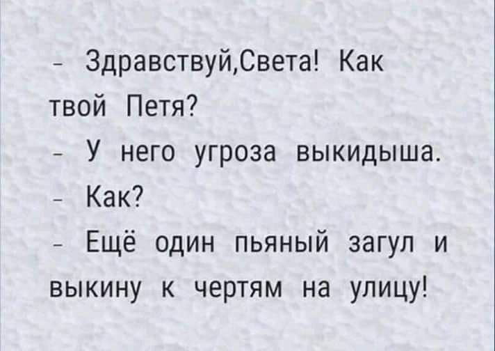 ЗдравствуйСвета Как твой Петя У него угроза выкидыша Как Ещё один пьяный загул и выкину к чертям на улицу
