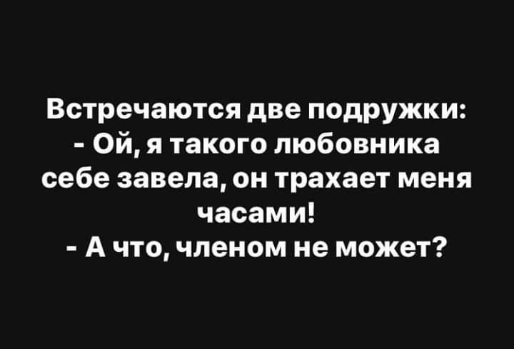 Встречаются две подружки Ой я такого любовника себе завела он трахает меня часами А что членом не может