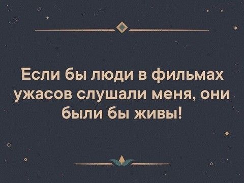 ________ Если бы люди в фильмах ужасов слушали меня они были бы живы ___ ь