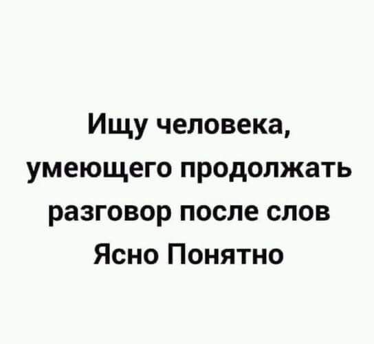 Ищу человека умеющего продолжать разговор после слов Ясно Понятно