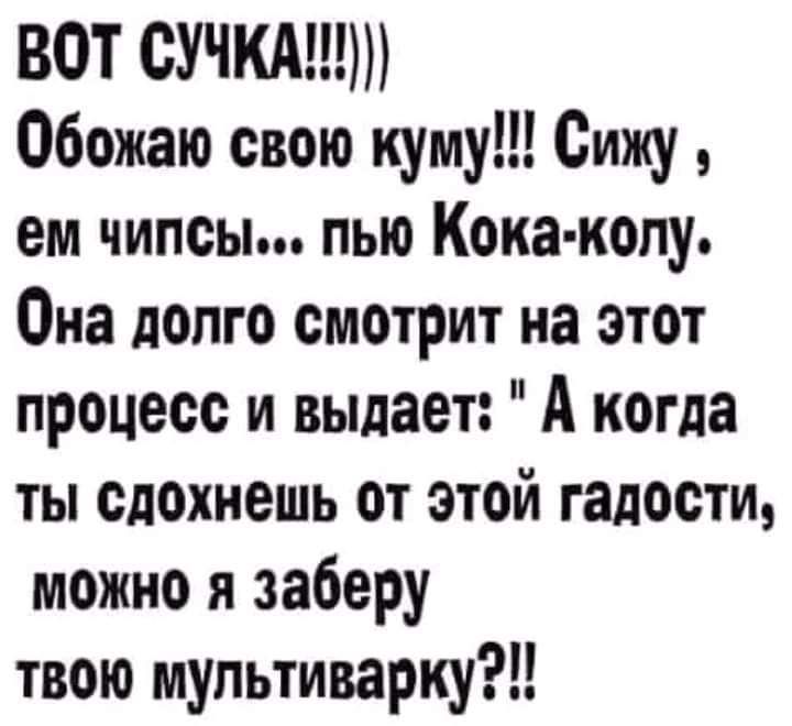 ВОТ СУЧКА Обожаю свою куму Сижу ем чипсы пью Кока колу Она допго смотрит на этот процесс и выдает А когда ты сдохнешь от этой гадости можно я заберу твою мультиварку