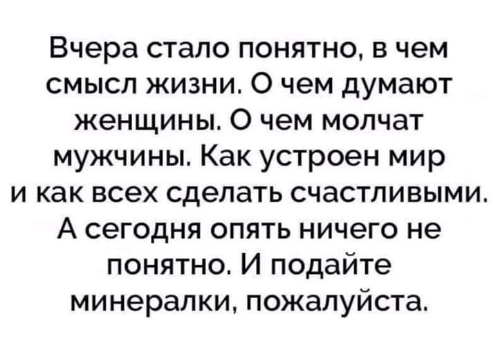 Вчера стало понятно в чем смысл жизни О чем думают женщины 0 чем молчат мужчины Как устроен мир и как всех сделать счастливыми А сегодня опять ничего не понятно И подайте минералки пожалуйста