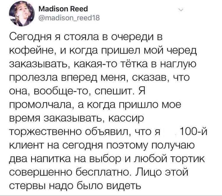 Мааізоп Нееа тасііэопт_геесі18 Сегодня я стояла в очереди в кофейне и когда пришел мой черед заказывать какая то тётка в наглую пролезла вперед меня сказав что она вообще то спешит Я промолчала а когда пришло мое время заказывать кассир торжественно объявил что я 100 й клиент на сегодня поэтому получаю два напитка на выбор и любой тортик совершенно бесплатно Лицо этой стервы надо было видеть