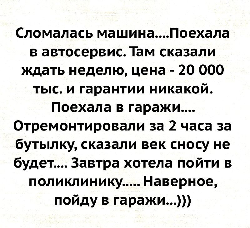 Сломалась машинаПоехала в автосервис Там сказали ждать неделю цена 20 000 тыс и гарантии никакой Поехала в гаражи Отремонтировали за 2 часа за бутылку сказали век сносу не будет Завтра хотела пойти в поликлинику Наверное пойду в гаражи