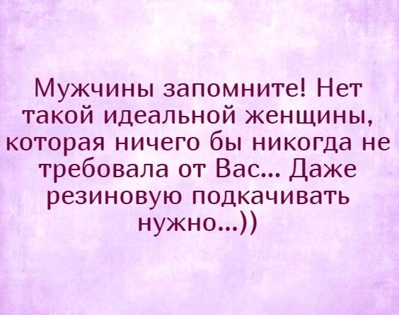 Мужчины запомните Нет такой идеальной женщины которая ничего бы никогда не требовала от Вас Даже резиновую подкачивать нужно