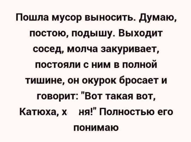 Пошла мусор выносить Думаю постою подышу Выходит сосед молча закуривает постояли с ним в полной тишине он окурок бросает и говорит Вот такая вот Катюха х ня Полностью его понимаю