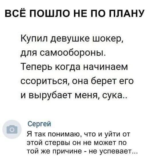 ВСЁ ПОШПО НЕ ПО ПЛАНУ Купил девушке шокер для самообороны Теперь когда начинаем ссориться она берет его и вырубает меня сука Сергей Я так понимаю что и уйти от этой стервы он не может по той же причине не успевает
