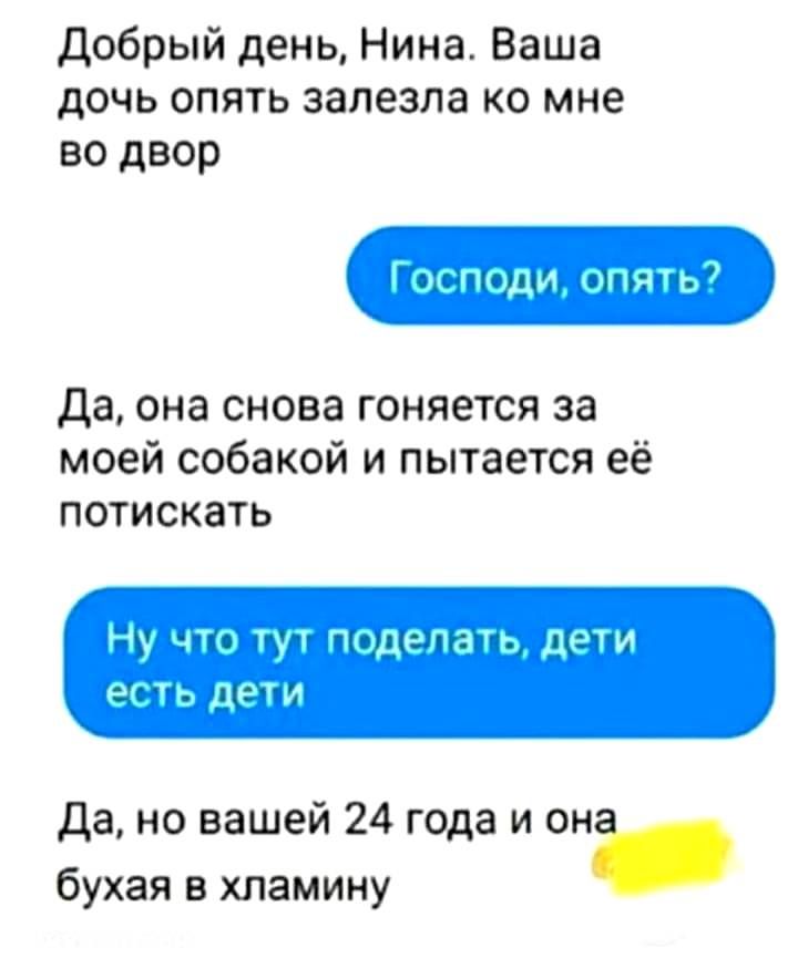 добрый день Нина Ваша дочь опять залезла ко мне во двор да она снова гоняется за моей собакой и пытается её потискать 47 цг Пюдрпчц ддчи _ ПРП1 да но вашей 24 года и она бухая в хламину