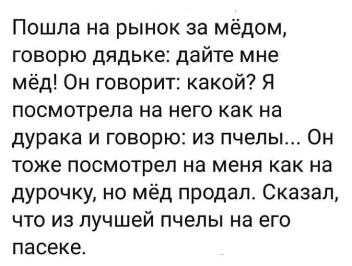 Пошла на рынок за мёдом говорю дядьке дайте мне мёд Он говорит какой Я посмотрела на него как на дурака и говорю из пчелы Он тоже посмотрел на меня как на дурочку но мёд продал Сказал что из лучшей пчелы на его пасеке