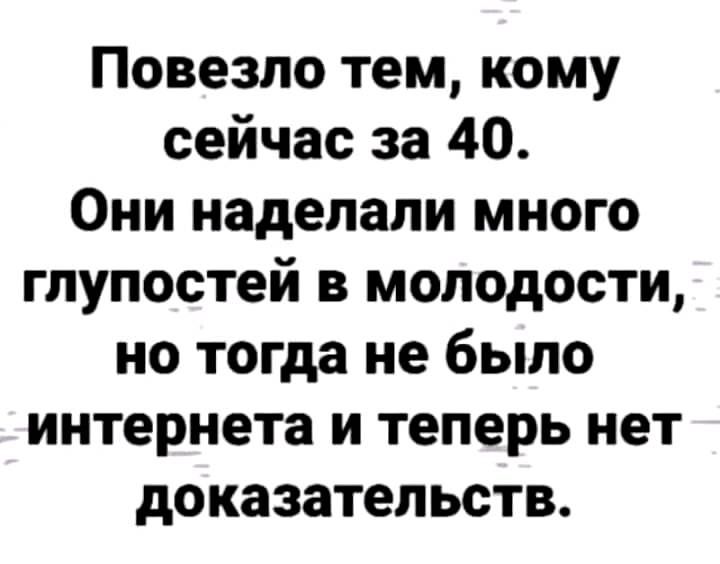 Повезло тем кому сейчас за 40 Они наделали много глупостей в молодости но тогда не было интернета и теперь нет доказательств
