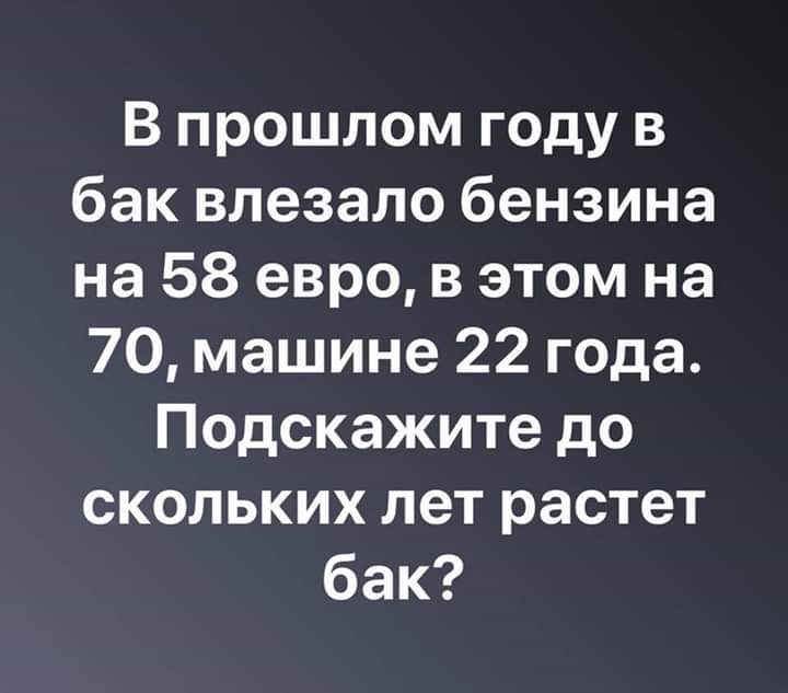 В прошлом году в бак влезало бензина на 58 евро в этом на 70 машине 22 года Подскажите до скольких лет растет бак