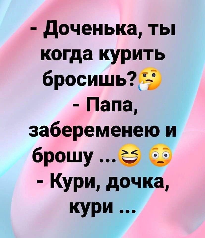 доченька ты когда курить бросишь9 Папа забеременею и брошу Кури дочка кури