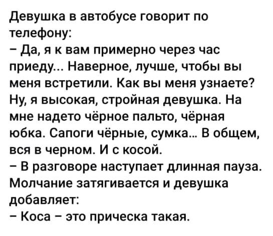 Девушка в автобусе говорит по телефону Да я к вам примерно через час приеду Наверное лучше чтобы вы меня встретили Как вы меня узнаете Ну я высокая стройная девушка На мне надето чёрное пальто чёрная юбка Сапоги чёрные сумка В общем вся в черном И с косой В разговоре наступает длинная пауза Молчание затягивается и девушка добавляет Коса это прическа такая
