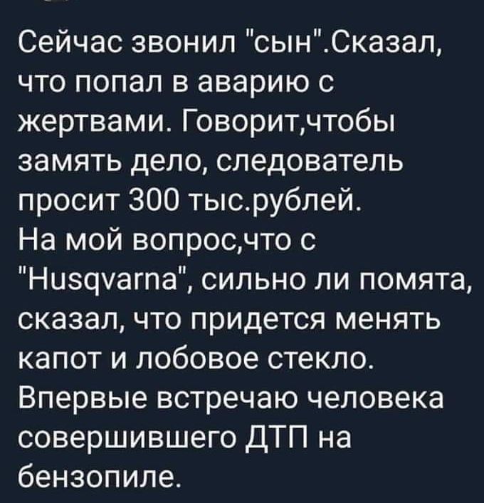 Сейчас звонил сынСказал что попал в аварию с жертвами Говоритчтобы замять дело следователь просит ЗОО тысрублей На мой вопросчто с Низцуагпа сильно ли помята сказал что придется менять капот и лобовое стекло Впервые встречаю человека совершившего ДТП на бензопиле