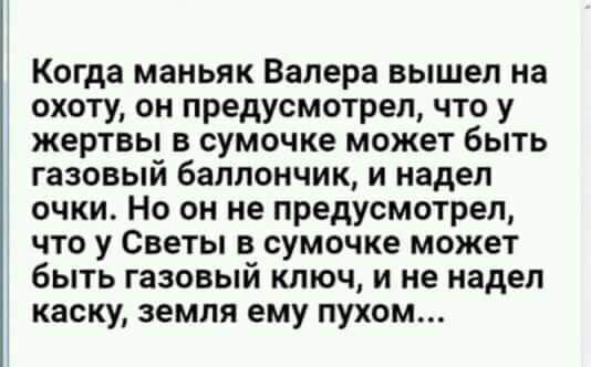 Когда маньяк Валера вышел на охоту он предусмотрел что у жертвы в сумочке может быть газовый баллончик и надел очки Но он не предусмотрел что у Светы в сумочке может быть газовый ключ и не надел каску земля ему пухом