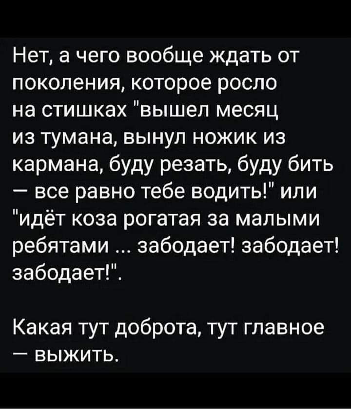 Нет а чего вообще ждать от поколения которое росло на стишках вышел месяц из тумана вынул ножик из кармана буду резать буду бить все равно тебе водить или идёт коза рогатая за малыми ребятами забодает забодает забодает Какая тут доброта тут главное выжить