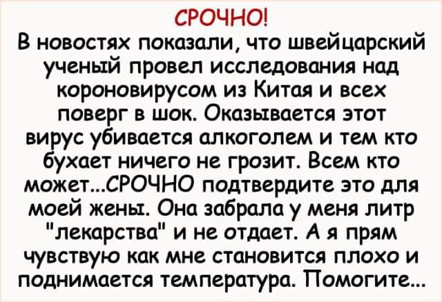 СРОЧНО В новостях показали что швейцарский ученый провел исследования над короновирусом из Китая и всех поверг в шок Оказывается этот вирус убивается алкоголем и тем кто бухает ничего не грозит Всем кто можетСРОЧНО подтвердите это для моей жены Она забрала у меня литр лекарства и не отдает А я прям чувствую как мне становится плохо и поднимается температура Помогите