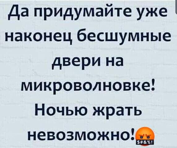 Да придумайте уже наконец бесшумные двери на микроволновке Ночью жрать невозможно