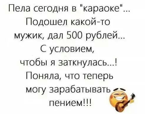 Пела сегодня в караоке Подошел какойчо мужик дал 500 рублей С условием чтобы я 3аткнулась Поняла что теперь могу зарабатывать пением