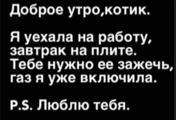доброе утрокотик я уехала на работу завтрак на плите Тебе нужно ее зажечь газ в уже включила РБ Люблю тебя