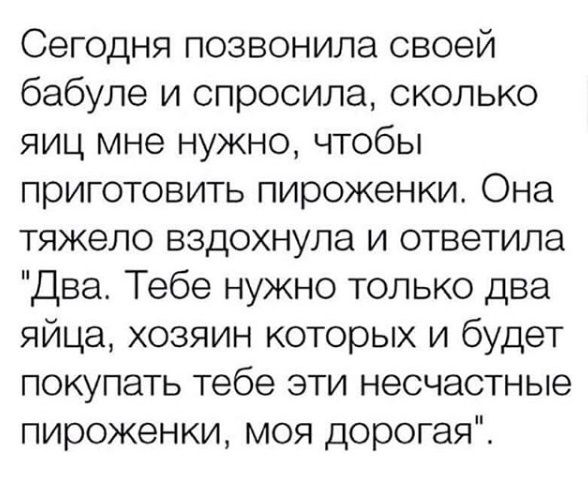 Сегодня позвонила своей бабуле и спросила сколько яиц мне нужно чтобы приготовить пироженки Она тяжело вздохнула и ответила Два Тебе нужно только два яйца хозяин которых и будет покупать тебе эти несчастные пироженки моя дорогая