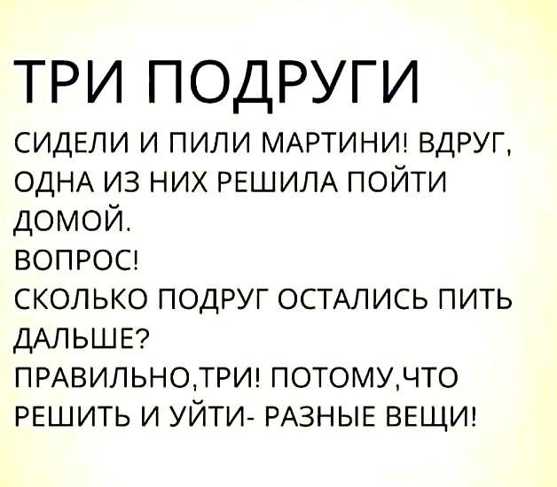 ТРИ ПОДРУГИ СИДЕЛИ и пили МАРТИНИ вдруг ОДНА из них РЕШИЛА пойти ДОМОЙ вопрос сколько подруг ОСТАЛИСЬ пить ДАЛЬШЕ ПРАВИЛЬНОТРИ потомучто РЕШИТЬ и УЙТИ РАЗНЫЕ ВЕЩИ