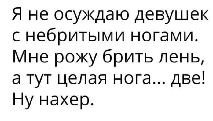 Я не осуждаю девушек с небритыми ногами Мне рожу брить лень а тут целая нога две Ну нахер