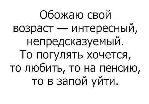 Обожаю свой возраст интересный непредсказуемый То погулять хочется то любить то на пенсию то в запой уйти
