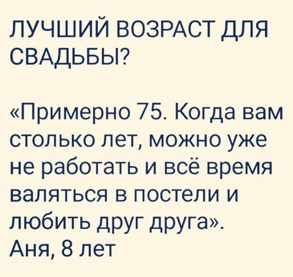 ЛУЧШИЙ ВОЗРАСТ ДЛЯ СВАДЬБЫ Примерно 75 Когда вам столько лет можно уже не работать и всё время валяться в постели и любить друг друга Аня 8 лет