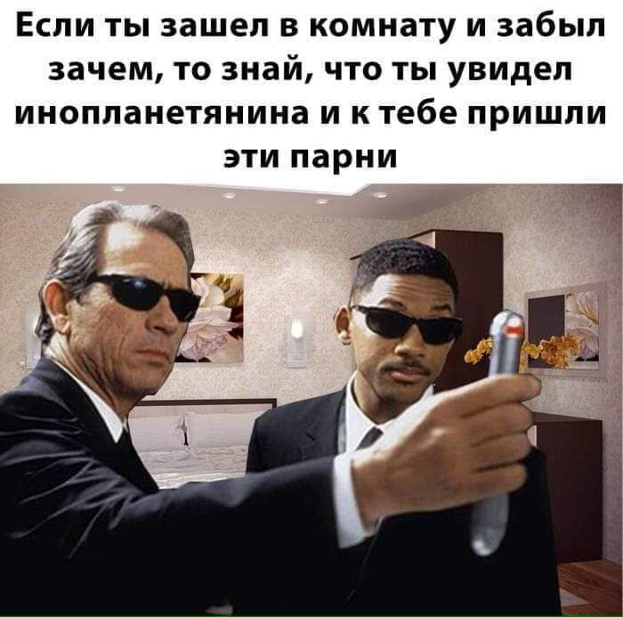 Если ты зашел в комнату и забыл зачем то знай что ты увидел инопланетянина и к тебе пришли эти парни