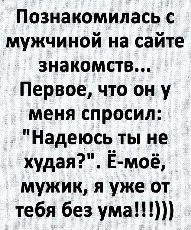 Познакомилась с мужчиной на сайте знакомств Первое что он у меня спросил Надеюсь ты не худая Ё моё мужик я уже от тебя без ума