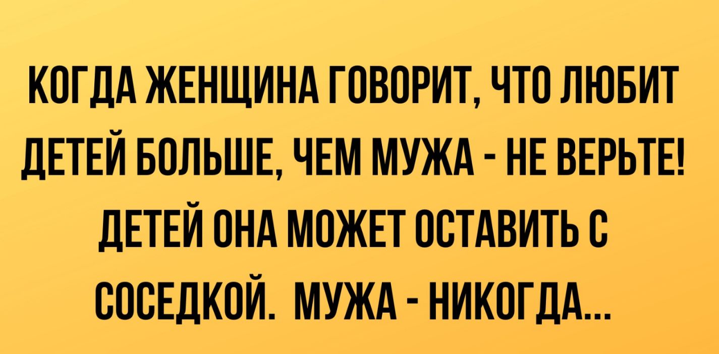 КОГДА ЖЕНЩИНА ГОВОРИТ ЧТО ЛЮБИТ дЕТЕЙ БОЛЬШЕ ЧЕМ МУЖА НЕ ВЕРЬТЕ ДЕТЕЙ ОНА МОЖЕТ ООТАВИТЬ О ОООЕДКОЙ МУЖА НИКОГДА