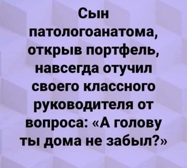 Сын патологоанатома открыв портфель навсегда отучил своего классного руководителя от вопроса А голову ты дома не забыл