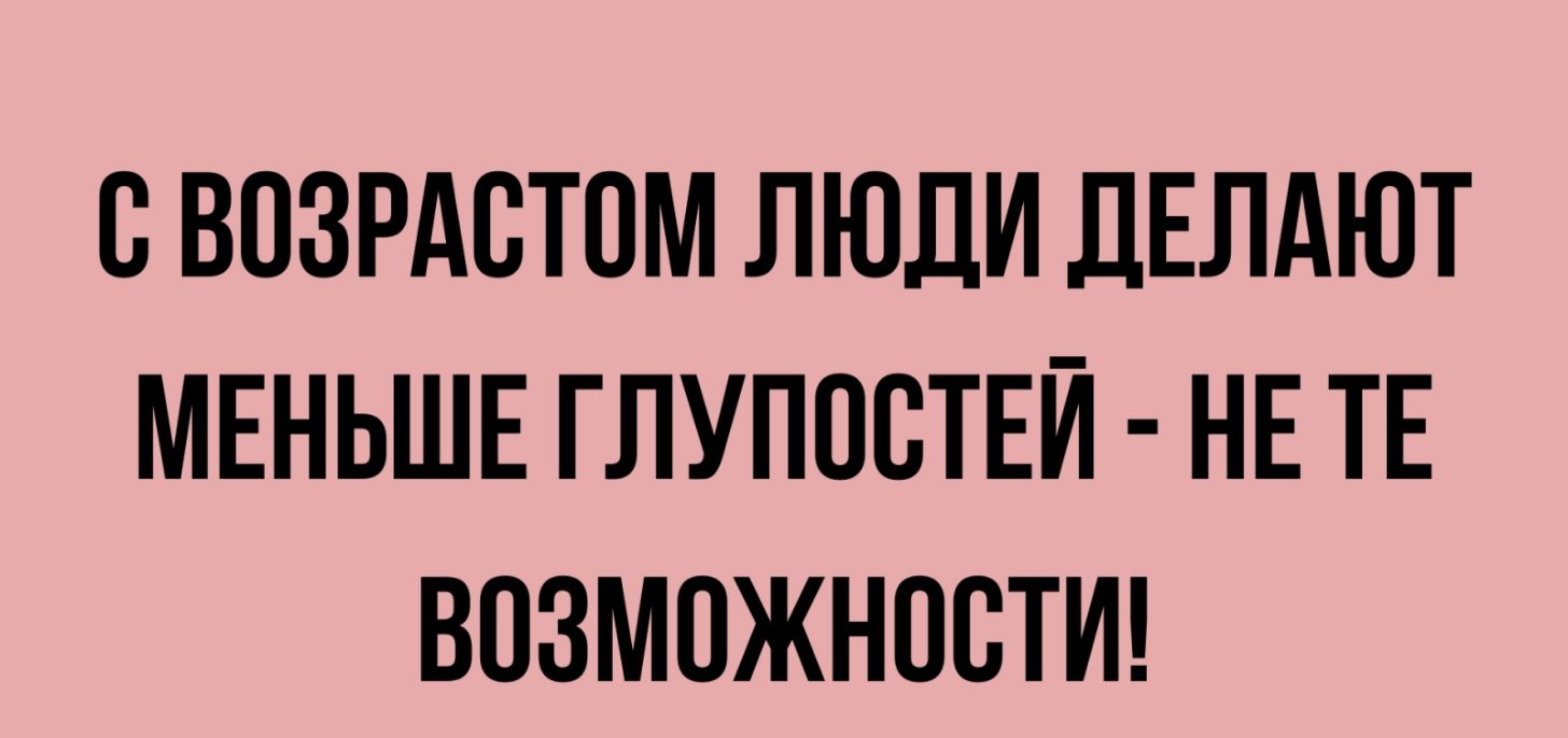 О ВОЗРАОТОМ ЛЮДИ ДЕЛАЮТ МЕНЬШЕ ГЛУПООТЕЙ НЕ ТЕ ВОЗМОЖНОСТИ