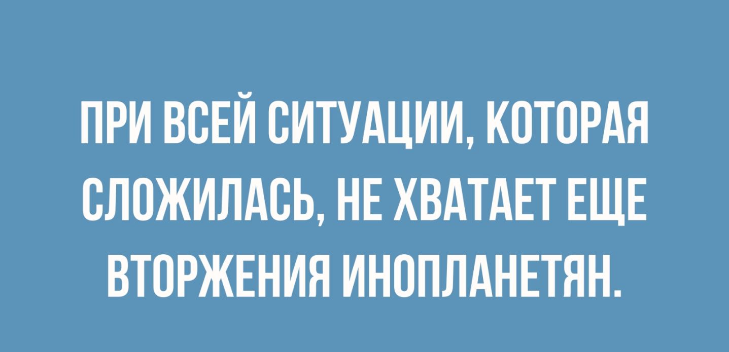 ПРИ ВСЕЙ СИТУАЦИИ КОТОРАЯ СЛПЖИЛАСЬ НЕ ХВАТАЕТ ЕЩЕ ВТОРЖЕНИЯ ИНОПЛАНЕТЯН