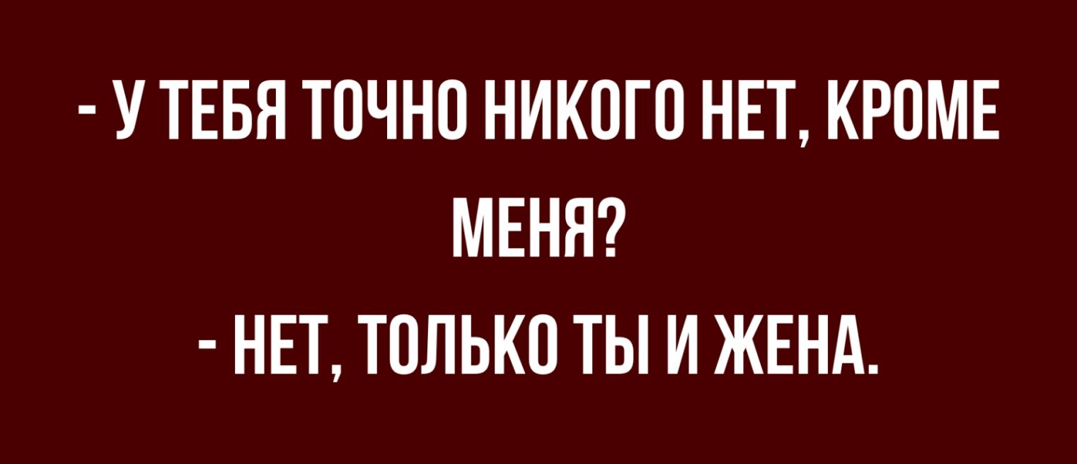 У ТЕБЯ ТОЧНО НИКОГО НЕТ КРОМЕ МЕНЯ НЕТ ТОЛЬКО ТЫ И ЖЕНА