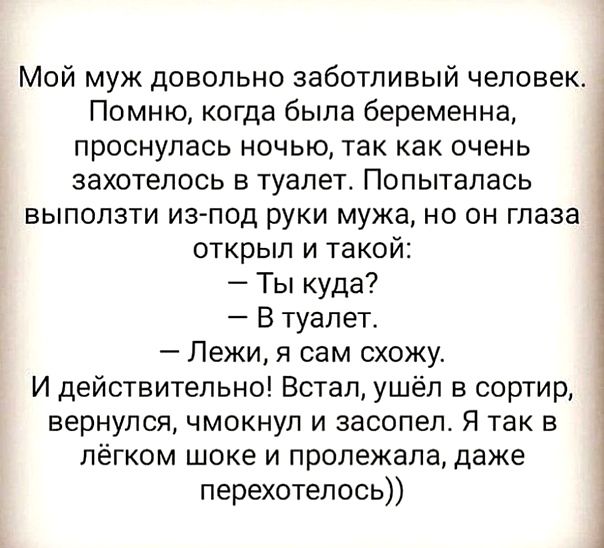 Мой муж довольно заботливый человек Помню когда была беременна проснулась ночью так как очень захотелось в туалет Попыталась выползти изпод руки мужа но он глаза открыл и такой Ты куда В туалет Лежи я сам схожу И действительно Встал ушёл в сортир вернулся чмокнул и засопело Я так в лёгком шоке и пролежала даже перехотелось