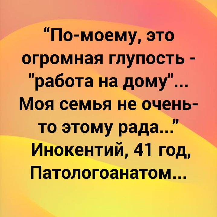 По моему это огромная глупость работа на дому Моя семья не очень то этому рада Инокентий 41 год Патологоанатом
