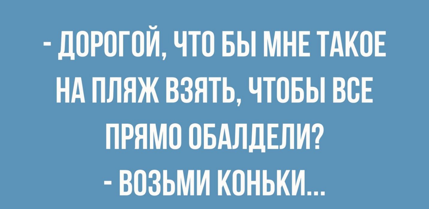 ДОРОГОЙ ЧТО БЫ МНЕ ТАКОЕ НА ПЛЯЖ ВЗЯТЬ ЧТОБЫ ВОЕ ПРЯМО ОБАЛДЕЛИ ВОЗЬМИ КОНЬКИ