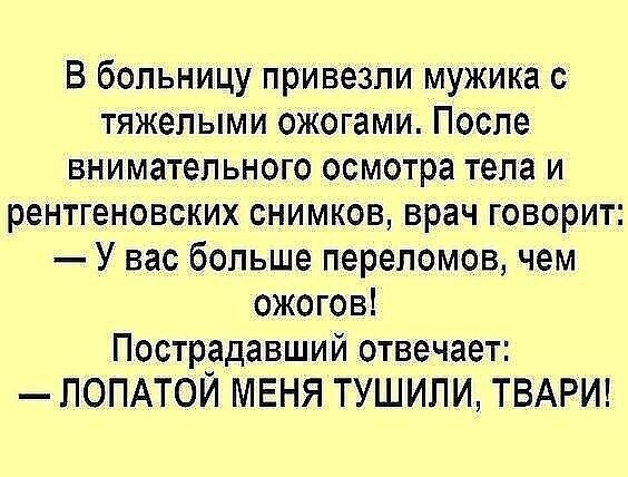 В больницу привезли мужика тяжелыми ожогами После внимательного осмотра тела и рентгеновских снимков врач говорит У вас больше переломов чем ожогов Пострадавший отвечает ЛОПАТОЙ МЕНЯ ТУШИПИ ТВАРИ