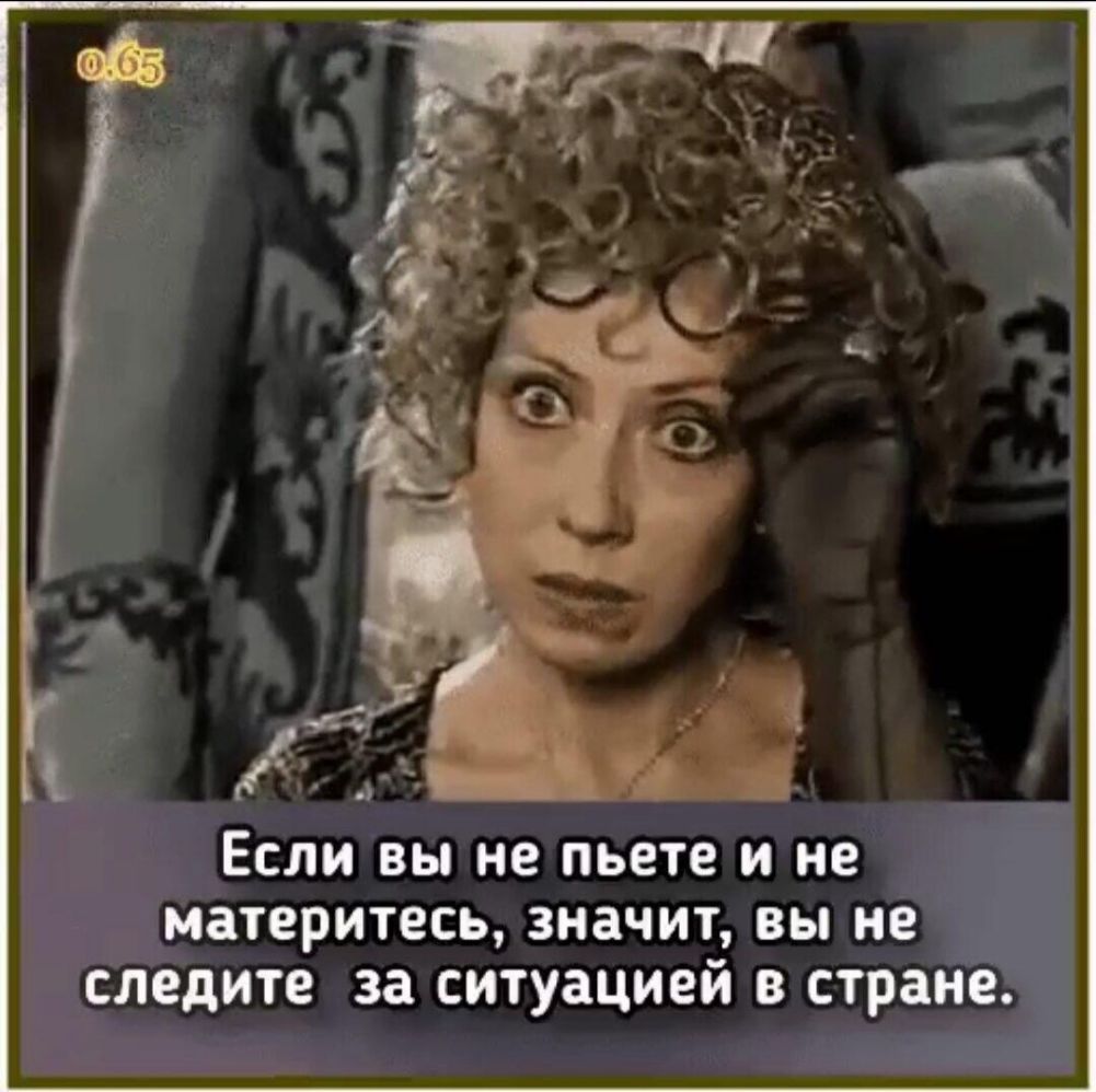 ЕСЛИ ВЫ не пьете И не МЗТВРИТВСЬ значит ВЫ не следите за СИТУЗЦИЕЙ В стране