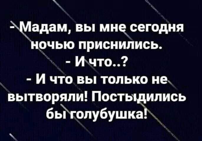 Мадац вы мнчсегодня ночью приснились Ичто И что вы только не вытворяли Постыдились быгопубушка
