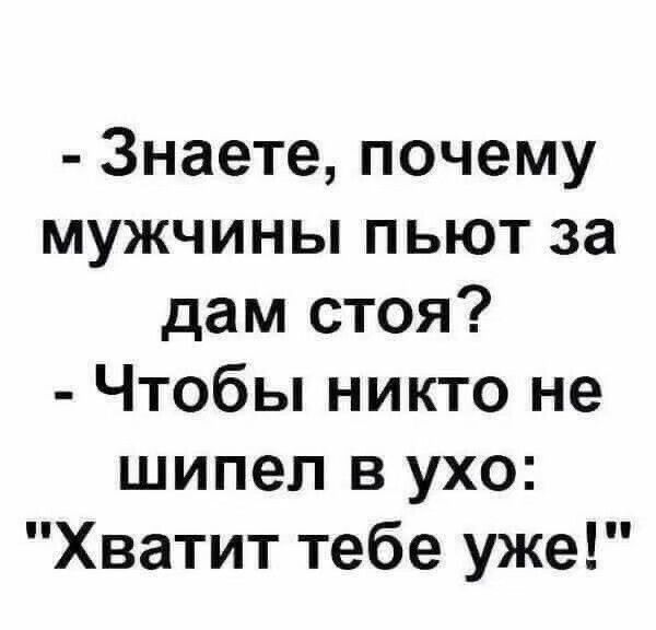 Знаете почему мужчины пьют за дам стоя Чтобы никто не шипел в ухо Хватит тебе уже