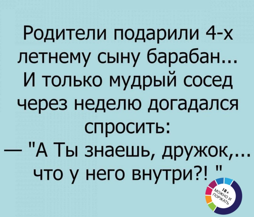 Родители подарили 4 х летнему сыну барабан И только мудрый сосед через неделю догадался спросить А Ты знаешь дружок что у него внутри