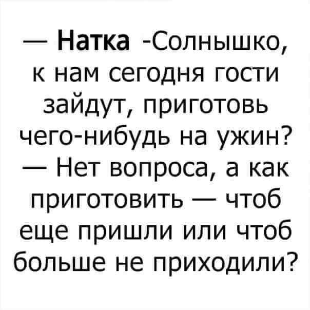 Натка Солнышко к нам сегодня гости зайдут приготовь чего нибудь на ужин Нет вопроса а как приготовить чтоб еще пришли или чтоб больше не приходили